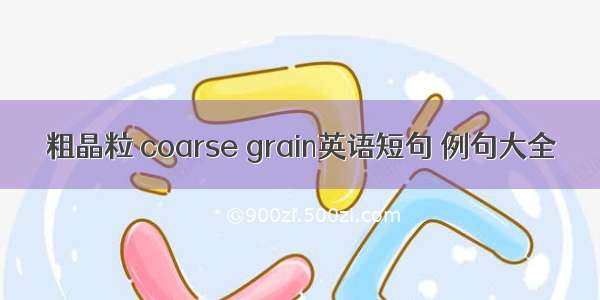 粗晶粒 coarse grain英语短句 例句大全