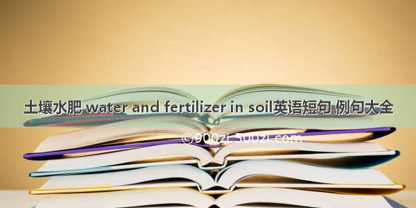 土壤水肥 water and fertilizer in soil英语短句 例句大全