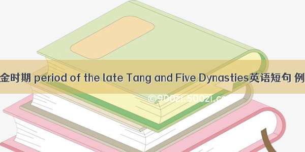 晚唐五代金时期 period of the late Tang and Five Dynasties英语短句 例句大全