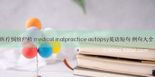 医疗纠纷尸检 medical malpractice autopsy英语短句 例句大全