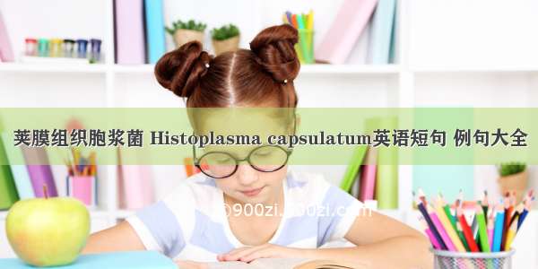 荚膜组织胞浆菌 Histoplasma capsulatum英语短句 例句大全