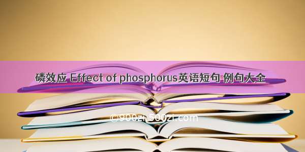 磷效应 Effect of phosphorus英语短句 例句大全
