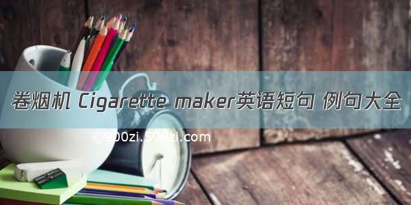 卷烟机 Cigarette maker英语短句 例句大全