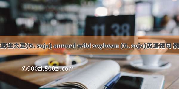 一年生野生大豆(G. soja) annual wild soybean (G. soja)英语短句 例句大全