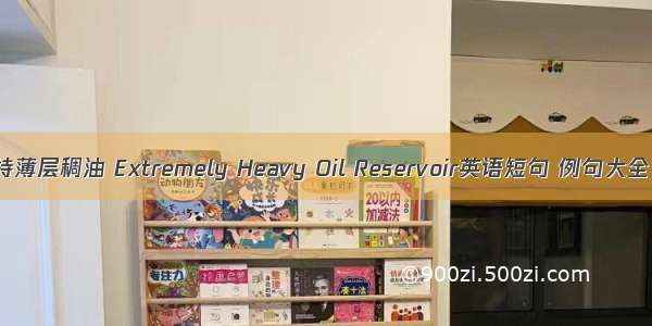 特薄层稠油 Extremely Heavy Oil Reservoir英语短句 例句大全