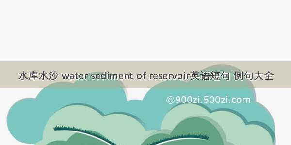 水库水沙 water sediment of reservoir英语短句 例句大全