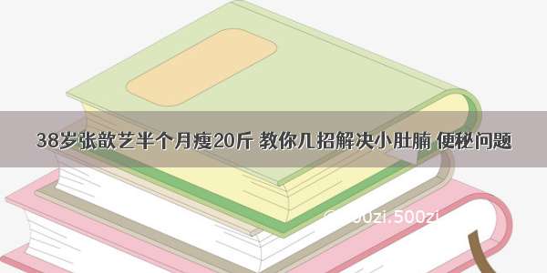 38岁张歆艺半个月瘦20斤 教你几招解决小肚腩 便秘问题