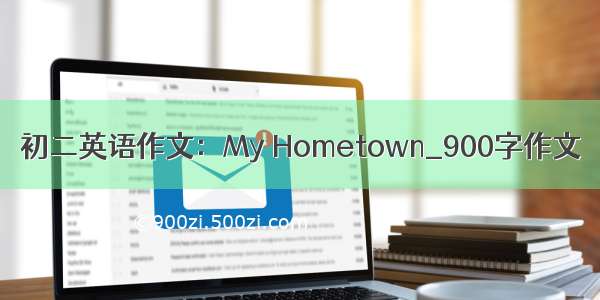 初二英语作文：My Hometown_900字作文