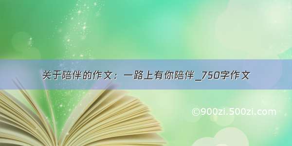 关于陪伴的作文：一路上有你陪伴_750字作文