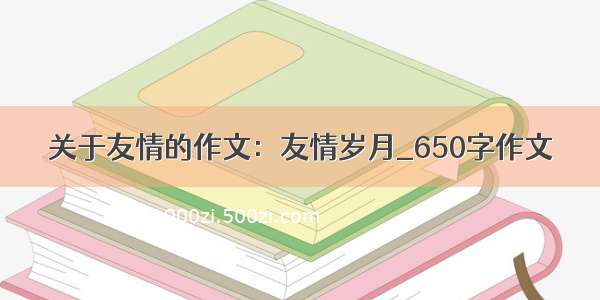 关于友情的作文：友情岁月_650字作文