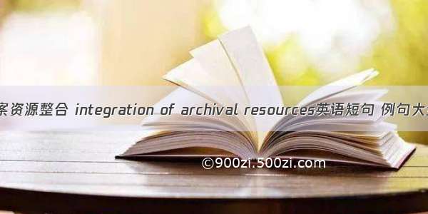 档案资源整合 integration of archival resources英语短句 例句大全