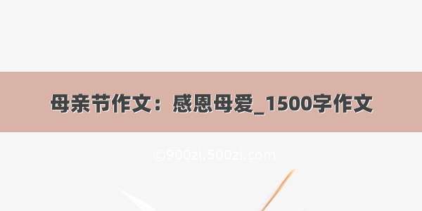 母亲节作文：感恩母爱_1500字作文