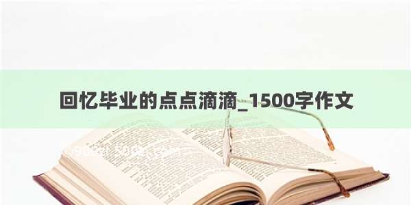 回忆毕业的点点滴滴_1500字作文