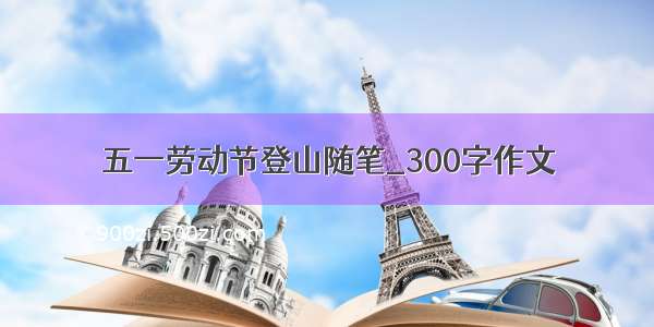 五一劳动节登山随笔_300字作文