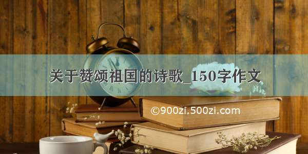 关于赞颂祖国的诗歌_150字作文