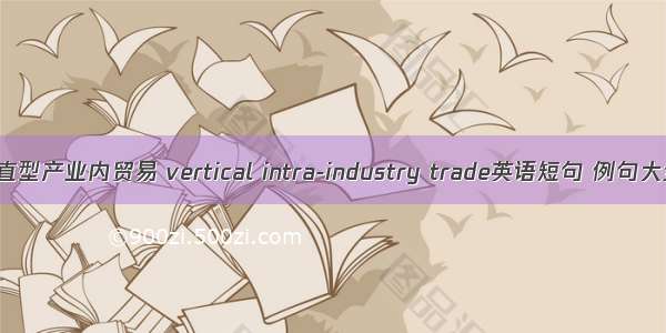 垂直型产业内贸易 vertical intra-industry trade英语短句 例句大全