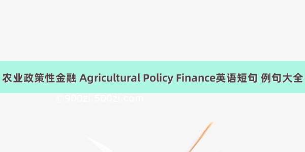 农业政策性金融 Agricultural Policy Finance英语短句 例句大全