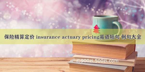 保险精算定价 insurance actuary pricing英语短句 例句大全