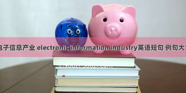 电子信息产业 electronic information industry英语短句 例句大全