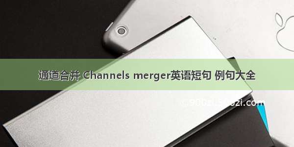 通道合并 Channels merger英语短句 例句大全