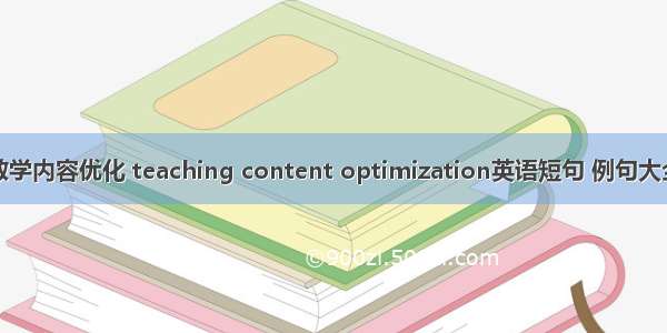 教学内容优化 teaching content optimization英语短句 例句大全