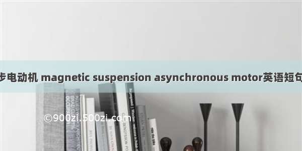 磁悬浮异步电动机 magnetic suspension asynchronous motor英语短句 例句大全