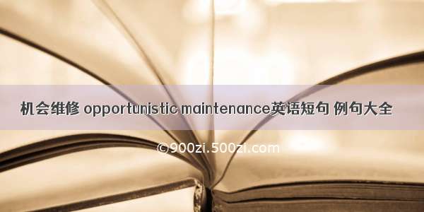 机会维修 opportunistic maintenance英语短句 例句大全