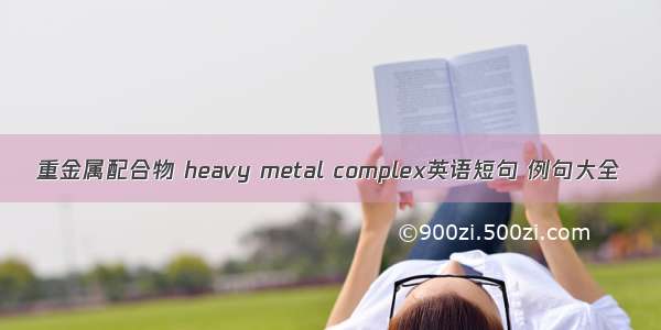 重金属配合物 heavy metal complex英语短句 例句大全