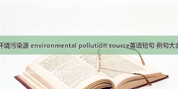 环境污染源 environmental pollution source英语短句 例句大全