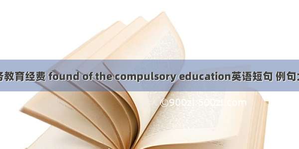 义务教育经费 found of the compulsory education英语短句 例句大全