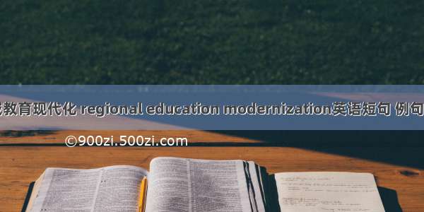 区域教育现代化 regional education modernization英语短句 例句大全