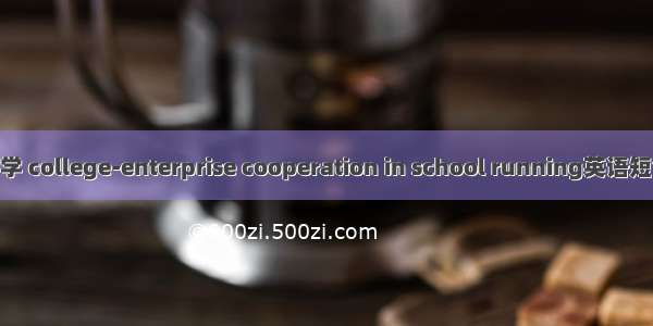 校企联合办学 college-enterprise cooperation in school running英语短句 例句大全