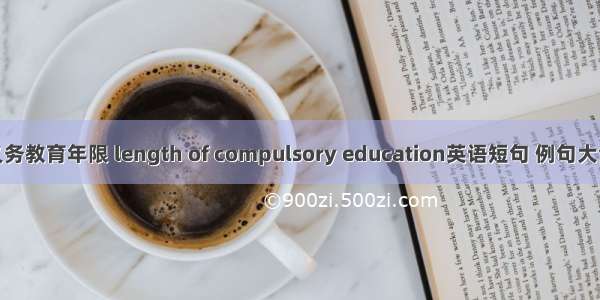 义务教育年限 length of compulsory education英语短句 例句大全