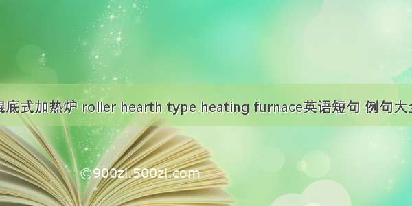 辊底式加热炉 roller hearth type heating furnace英语短句 例句大全