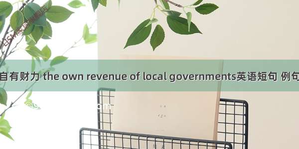 地方自有财力 the own revenue of local governments英语短句 例句大全