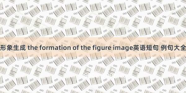 形象生成 the formation of the figure image英语短句 例句大全