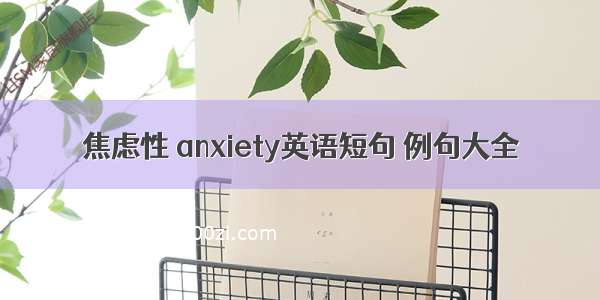 焦虑性 anxiety英语短句 例句大全