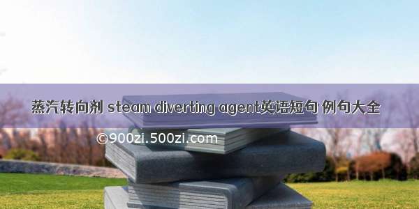 蒸汽转向剂 steam diverting agent英语短句 例句大全