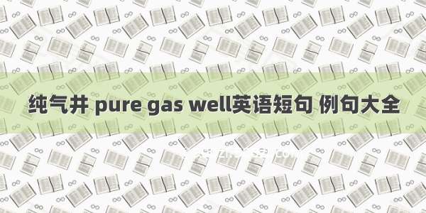 纯气井 pure gas well英语短句 例句大全