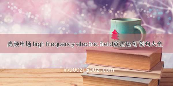 高频电场 high frequency electric field英语短句 例句大全