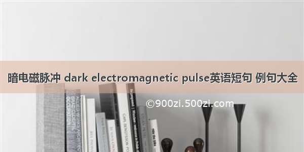 暗电磁脉冲 dark electromagnetic pulse英语短句 例句大全