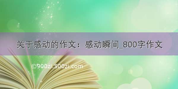 关于感动的作文：感动瞬间_800字作文