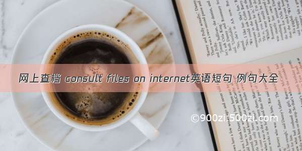 网上查档 consult files on internet英语短句 例句大全