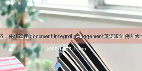 文档一体化管理 document integral management英语短句 例句大全