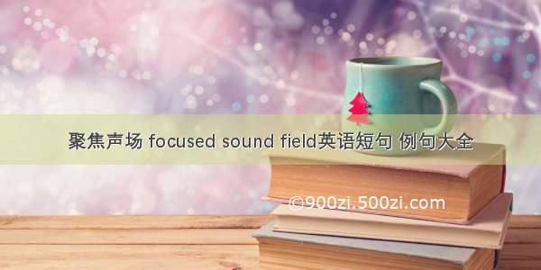 聚焦声场 focused sound field英语短句 例句大全