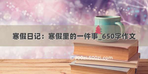 寒假日记：寒假里的一件事_650字作文