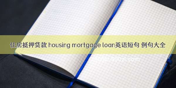 住房抵押贷款 housing mortgage loan英语短句 例句大全