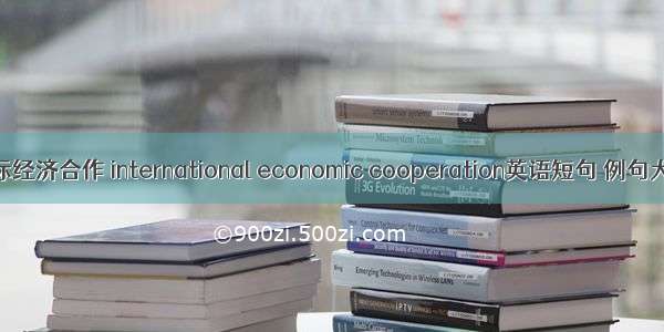 国际经济合作 international economic cooperation英语短句 例句大全