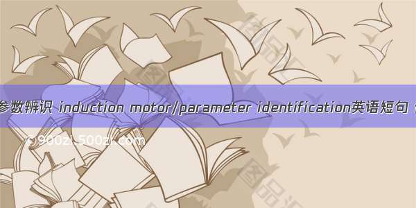 感应电机/参数辨识 induction motor/parameter identification英语短句 例句大全