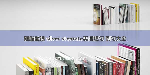 硬脂酸银 silver stearate英语短句 例句大全